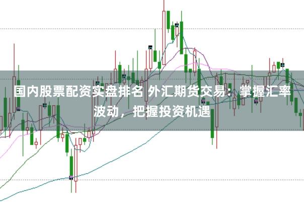 国内股票配资实盘排名 外汇期货交易：掌握汇率波动，把握投资机遇