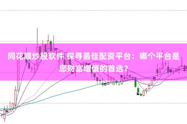 同花顺炒股软件 探寻最佳配资平台：哪个平台是您财富增值的首选？