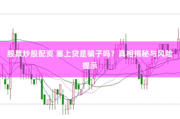 股票炒股配资 塞上贷是骗子吗？真相揭秘与风险提示