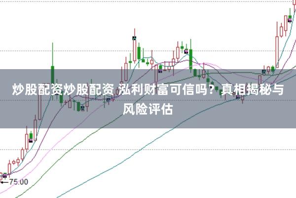 炒股配资炒股配资 泓利财富可信吗？真相揭秘与风险评估