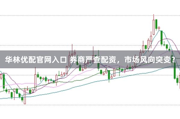 华林优配官网入口 券商严查配资，市场风向突变？
