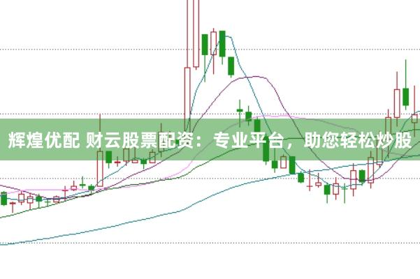 辉煌优配 财云股票配资：专业平台，助您轻松炒股