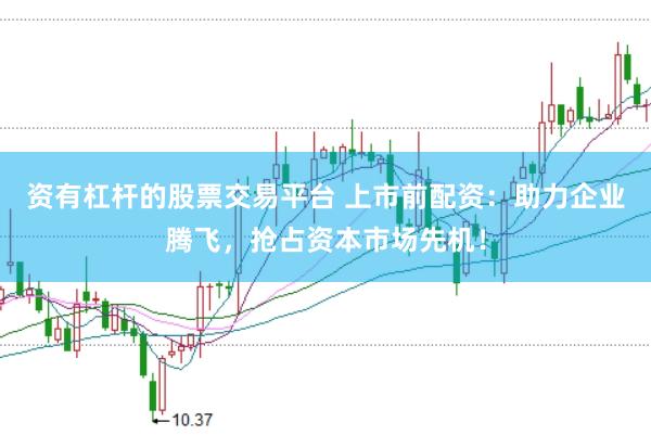 资有杠杆的股票交易平台 上市前配资：助力企业腾飞，抢占资本市场先机！