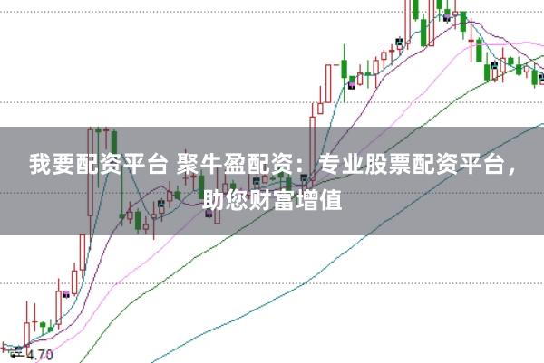 我要配资平台 聚牛盈配资：专业股票配资平台，助您财富增值