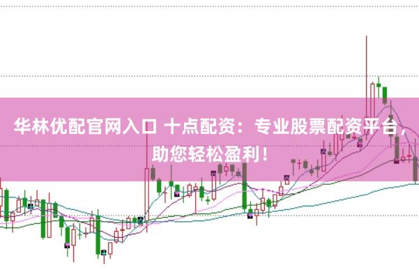 华林优配官网入口 十点配资：专业股票配资平台，助您轻松盈利！
