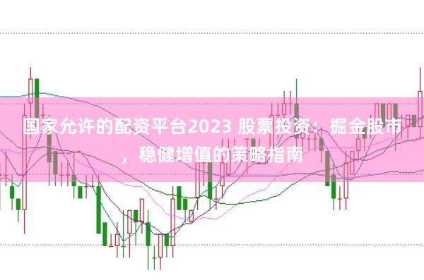国家允许的配资平台2023 股票投资：掘金股市，稳健增值的策略指南