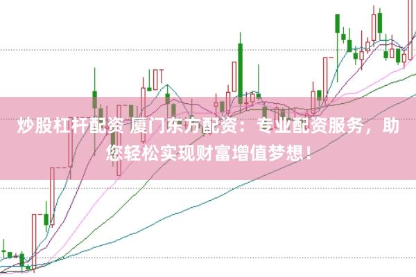 炒股杠杆配资 厦门东方配资：专业配资服务，助您轻松实现财富增值梦想！