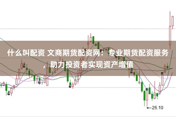 什么叫配资 文商期货配资网：专业期货配资服务，助力投资者实现资产增值