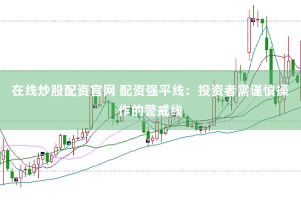 在线炒股配资官网 配资强平线：投资者需谨慎操作的警戒线