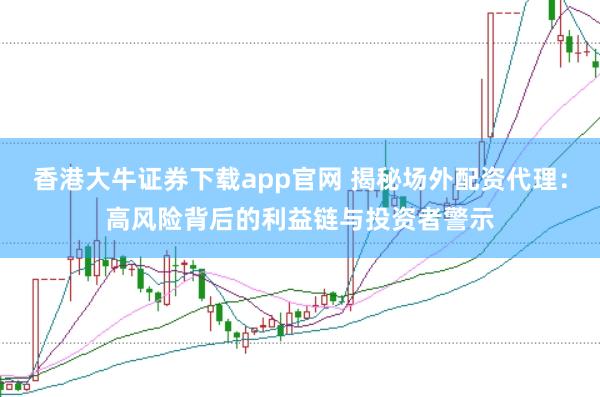香港大牛证券下载app官网 揭秘场外配资代理：高风险背后的利益链与投资者警示