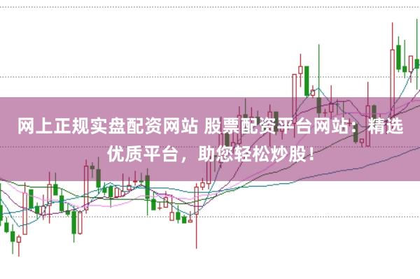 网上正规实盘配资网站 股票配资平台网站：精选优质平台，助您轻松炒股！