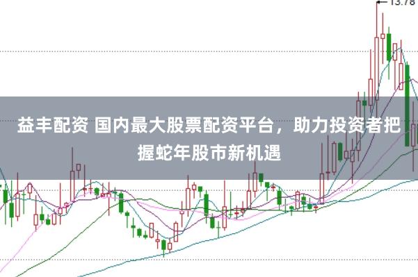 益丰配资 国内最大股票配资平台，助力投资者把握蛇年股市新机遇