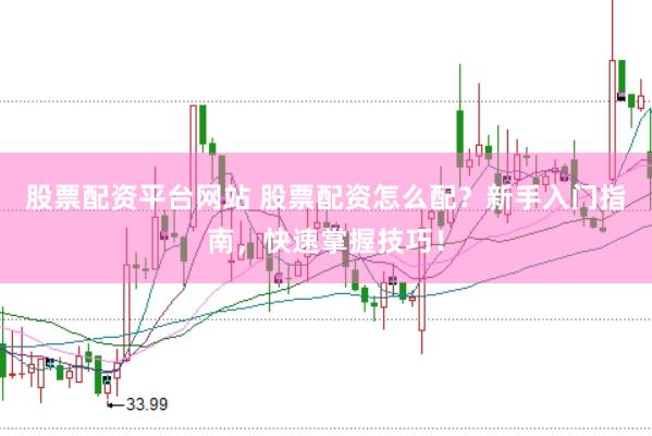股票配资平台网站 股票配资怎么配？新手入门指南，快速掌握技巧！