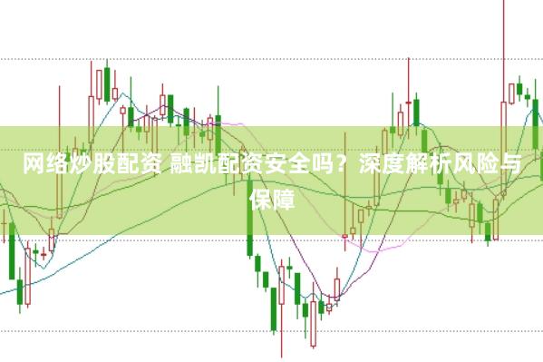 网络炒股配资 融凯配资安全吗？深度解析风险与保障