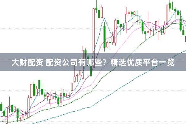 大财配资 配资公司有哪些？精选优质平台一览