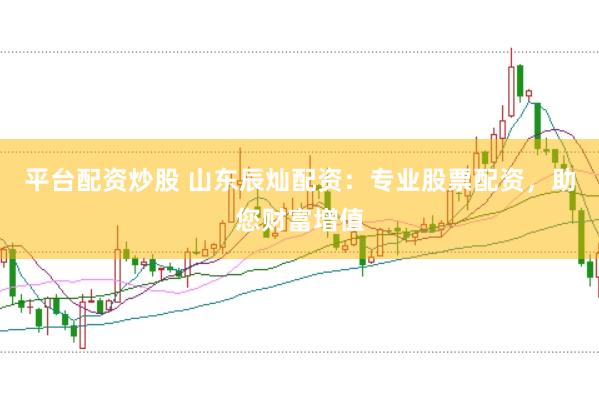 平台配资炒股 山东辰灿配资：专业股票配资，助您财富增值