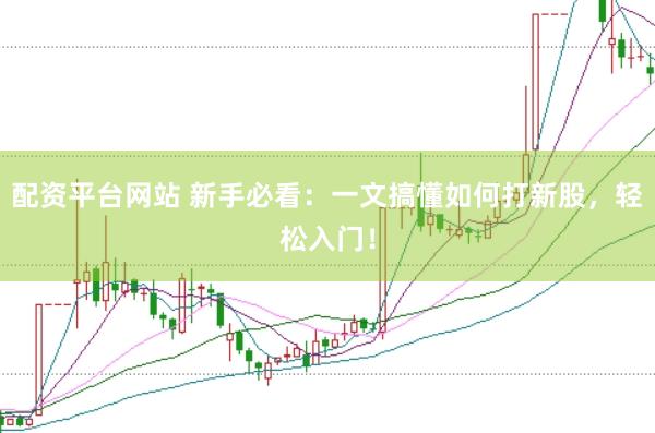 配资平台网站 新手必看：一文搞懂如何打新股，轻松入门！
