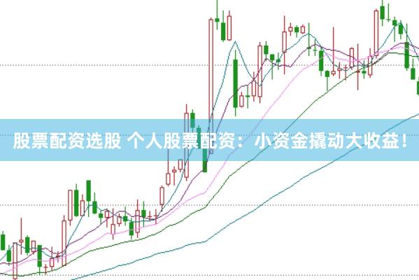 股票配资选股 个人股票配资：小资金撬动大收益！