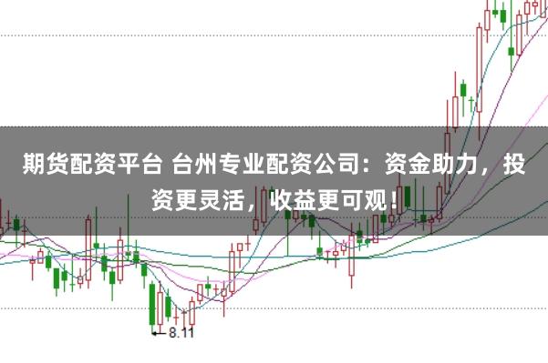 期货配资平台 台州专业配资公司：资金助力，投资更灵活，收益更可观！