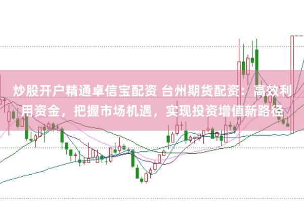 炒股开户精通卓信宝配资 台州期货配资：高效利用资金，把握市场机遇，实现投资增值新路径