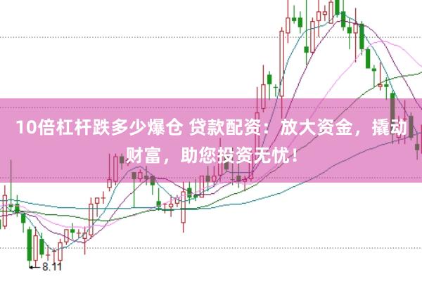 10倍杠杆跌多少爆仓 贷款配资：放大资金，撬动财富，助您投资无忧！