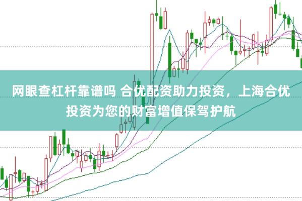 网眼查杠杆靠谱吗 合优配资助力投资，上海合优投资为您的财富增值保驾护航