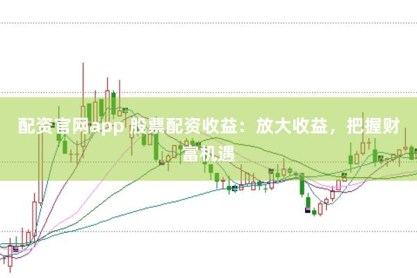 配资官网app 股票配资收益:放大收益,把握财富机遇