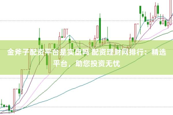 金斧子配资平台是实盘吗 配资理财网排行:精选平台,助您投资无忧