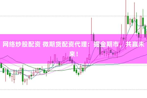 网络炒股配资 微期货配资代理:掘金期市,共赢未来!