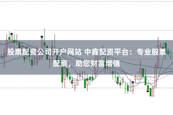 股票配资公司开户网站 中鑫配资平台:专业股票配资,助您财富增值