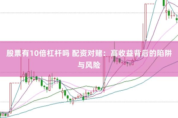 股票有10倍杠杆吗 配资对赌:高收益背后的陷阱与风险