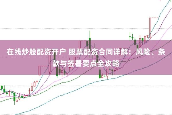 在线炒股配资开户 股票配资合同详解：风险、条款与签署要点全攻略