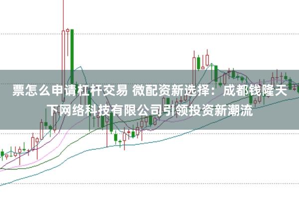 票怎么申请杠杆交易 微配资新选择:成都钱隆天下网络科技有限公司引领投资新潮流