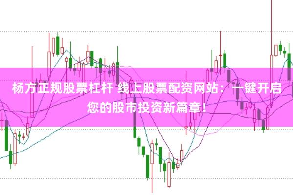 杨方正规股票杠杆 线上股票配资网站:一键开启您的股市投资新篇章!