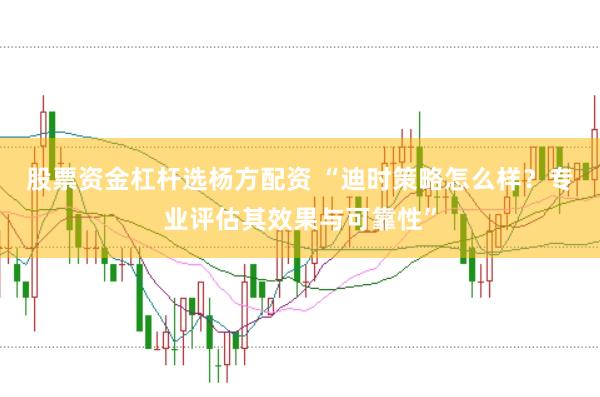 股票资金杠杆选杨方配资 “迪时策略怎么样?专业评估其效果与可靠性”