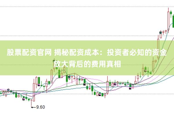 股票配资官网 揭秘配资成本:投资者必知的资金放大背后的费用真相