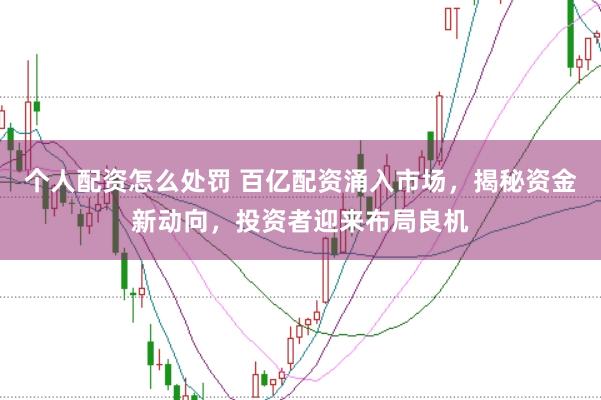 个人配资怎么处罚 百亿配资涌入市场，揭秘资金新动向，投资者迎来布局良机