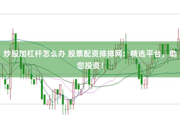 炒股加杠杆怎么办 股票配资排排网：精选平台，助您投资！