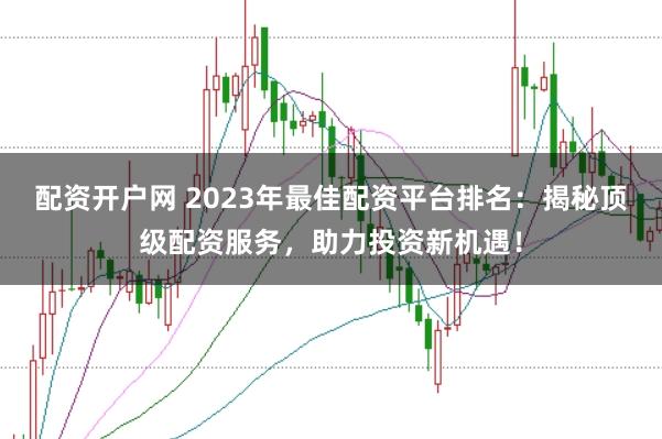 配资开户网 2023年最佳配资平台排名：揭秘顶级配资服务，助力投资新机遇！