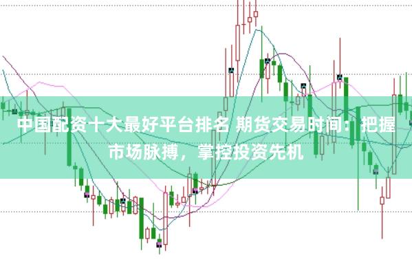 中国配资十大最好平台排名 期货交易时间:把握市场脉搏,掌控投资先机