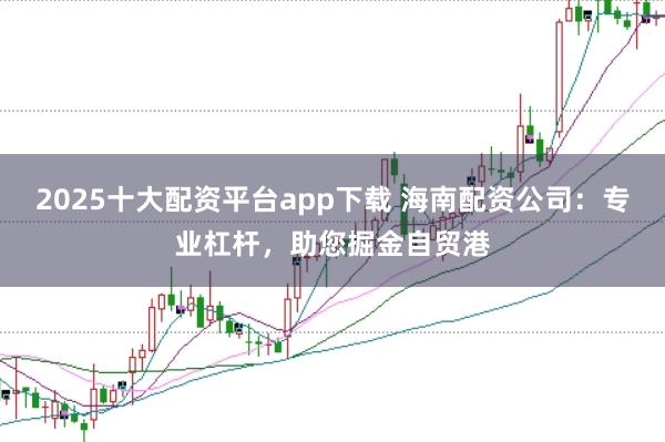 2025十大配资平台app下载 海南配资公司:专业杠杆,助您掘金自贸港