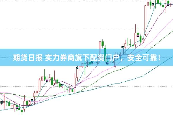 期货日报 实力券商旗下配资门户，安全可靠！