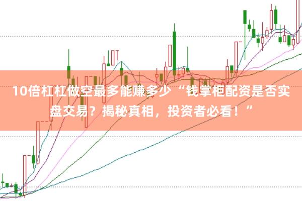 10倍杠杠做空最多能赚多少 “钱掌柜配资是否实盘交易？揭秘真相，投资者必看！”