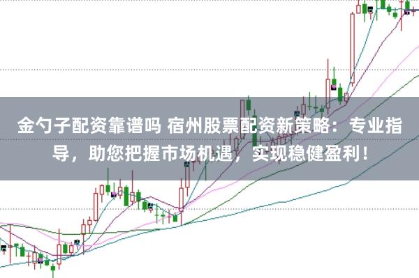 金勺子配资靠谱吗 宿州股票配资新策略:专业指导,助您把握市场机遇,实现稳健盈利!