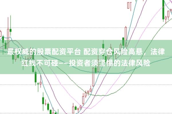 最权威的股票配资平台 配资穿仓风险高悬，法律红线不可碰——投资者须警惕的法律风险