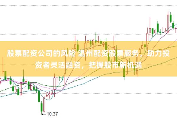 股票配资公司的风险 温州配资股票服务,助力投资者灵活融资,把握股市新机遇