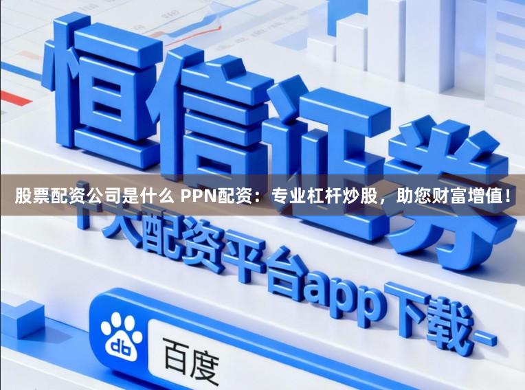 股票配资公司是什么 PPN配资：专业杠杆炒股，助您财富增值！