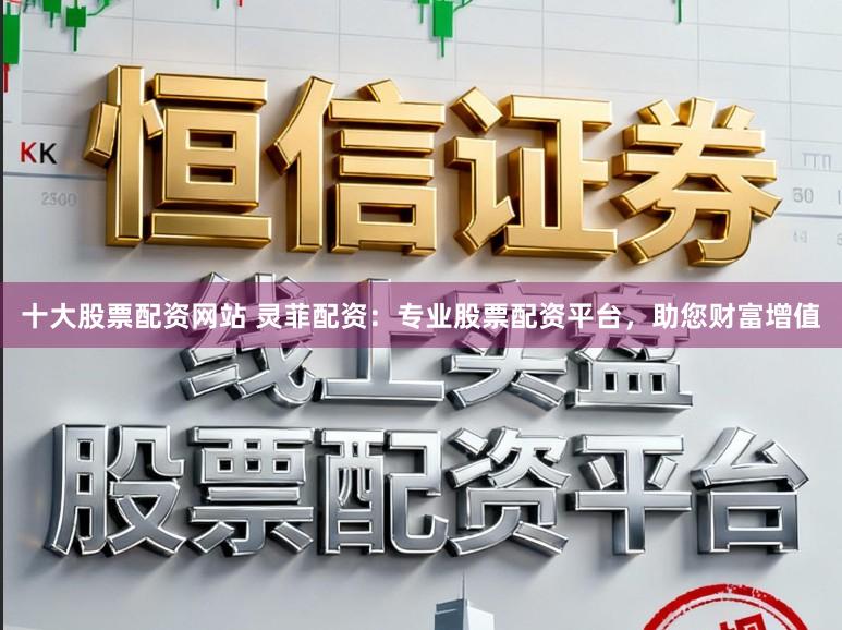 十大股票配资网站 灵菲配资:专业股票配资平台,助您财富增值