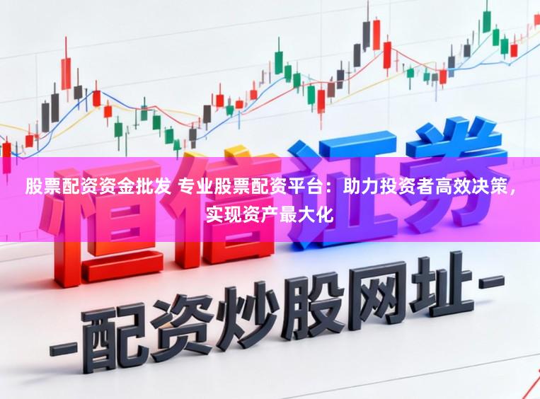 股票配资资金批发 专业股票配资平台：助力投资者高效决策，实现资产最大化