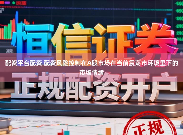 配资平台配资 配资风险控制在A股市场在当前震荡市环境里下的市场情绪